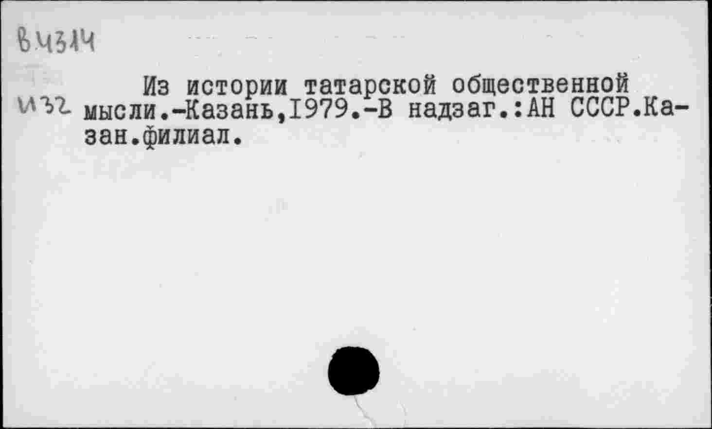 ﻿
Из истории татарской общественной мыс ли.-Казань ,1979.-В надзаг.:АН СССР.Ка зан.филиал.